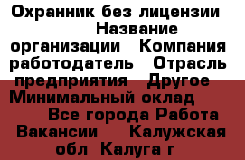 Охранник без лицензии. 2/2 › Название организации ­ Компания-работодатель › Отрасль предприятия ­ Другое › Минимальный оклад ­ 15 000 - Все города Работа » Вакансии   . Калужская обл.,Калуга г.